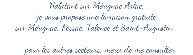 Habitant sur Mérignac Arlac,  je vous propose une livraison gratuite  sur Mérignac, Pessac, Talence et Saint-Augustin... ... pour les autres secteurs, merci de me consulter.